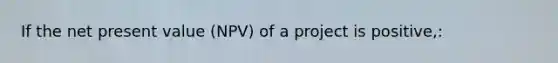 If the net present value (NPV) of a project is positive,: