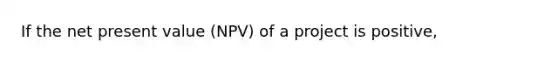 If the net present value (NPV) of a project is positive,