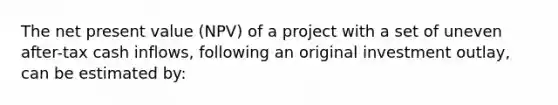 The net present value (NPV) of a project with a set of uneven after-tax cash inflows, following an original investment outlay, can be estimated by: