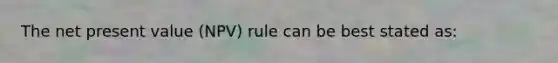 The net present value (NPV) rule can be best stated as: