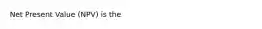 Net Present Value (NPV) is the