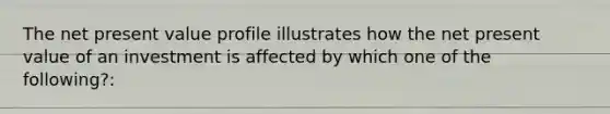 The net present value profile illustrates how the net present value of an investment is affected by which one of the following?: