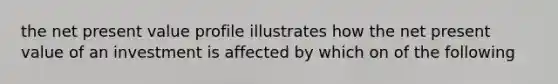 the net present value profile illustrates how the net present value of an investment is affected by which on of the following