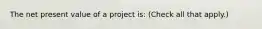 The net present value of a project is: (Check all that apply.)