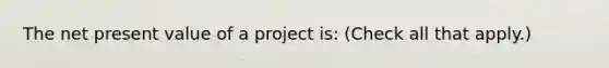 The net present value of a project is: (Check all that apply.)