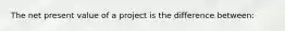 The net present value of a project is the difference between: