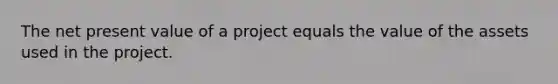 The net present value of a project equals the value of the assets used in the project.