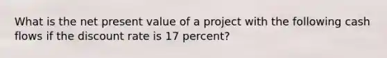 What is the net present value of a project with the following cash flows if the discount rate is 17 percent?