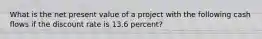 What is the net present value of a project with the following cash flows if the discount rate is 13.6 percent?