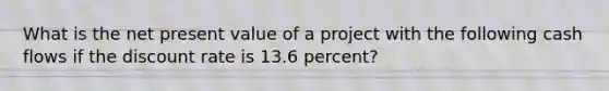 What is the net present value of a project with the following cash flows if the discount rate is 13.6 percent?