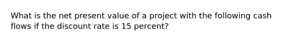 What is the net present value of a project with the following cash flows if the discount rate is 15 percent?