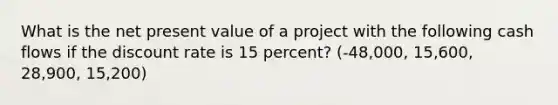 What is the net present value of a project with the following cash flows if the discount rate is 15 percent? (-48,000, 15,600, 28,900, 15,200)