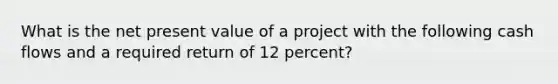 What is the net present value of a project with the following cash flows and a required return of 12 percent?