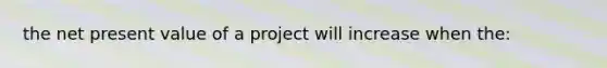 the net present value of a project will increase when the: