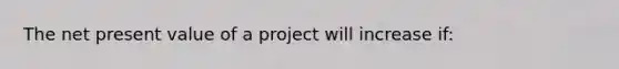 The net present value of a project will increase if: