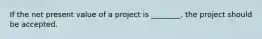 If the net present value of a project is ________, the project should be accepted.