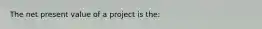 The net present value of a project is the: