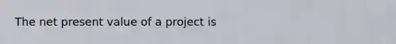 The net present value of a project is