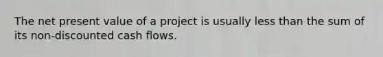 The net present value of a project is usually less than the sum of its non-discounted cash flows.