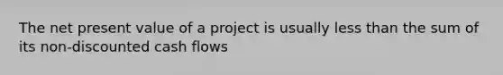 The net present value of a project is usually less than the sum of its non-discounted cash flows