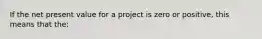 If the net present value for a project is zero or positive, this means that the: