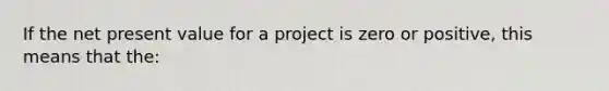 If the net present value for a project is zero or positive, this means that the: