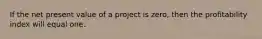 If the net present value of a project is​ zero, then the profitability index will equal one.