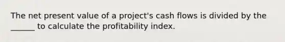 The net present value of a project's cash flows is divided by the ______ to calculate the profitability index.