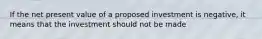 If the net present value of a proposed investment is negative, it means that the investment should not be made