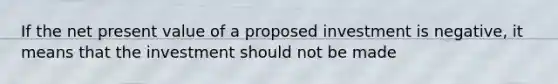 If the net present value of a proposed investment is negative, it means that the investment should not be made