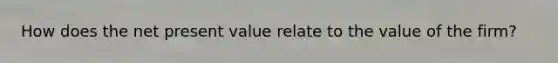 How does the net present value relate to the value of the firm?