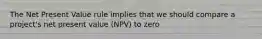 The Net Present Value rule implies that we should compare a project's net present value (NPV) to zero