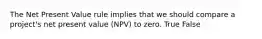 The Net Present Value rule implies that we should compare a​ project's net present value​ (NPV) to zero. True False