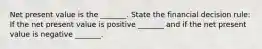 Net present value is the​ _______. State the financial decision​ rule: If the net present value is positive​ _______ and if the net present value is negative​ _______.