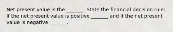 Net present value is the​ _______. State the financial decision​ rule: If the net present value is positive​ _______ and if the net present value is negative​ _______.