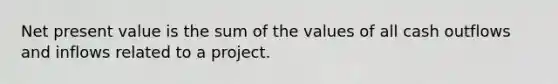 Net present value is the sum of the values of all cash outflows and inflows related to a project.