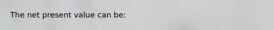 The net present value can be: