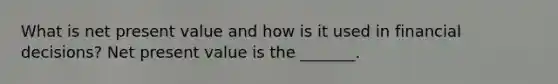 What is net present value and how is it used in financial​ decisions? Net present value is the​ _______.