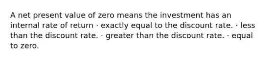 A net present value of zero means the investment has an internal rate of return · exactly equal to the discount rate. · less than the discount rate. · greater than the discount rate. · equal to zero.