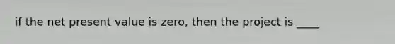 if the net present value is zero, then the project is ____