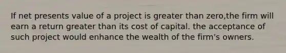 If net presents value of a project is greater than zero,the firm will earn a return greater than its cost of capital. the acceptance of such project would enhance the wealth of the firm's owners.