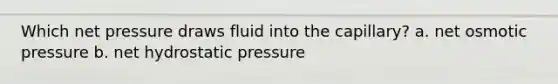 Which net pressure draws fluid into the capillary? a. net osmotic pressure b. net hydrostatic pressure