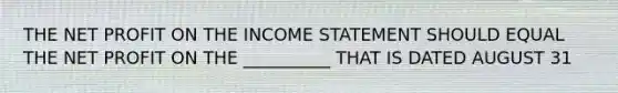 THE NET PROFIT ON THE INCOME STATEMENT SHOULD EQUAL THE NET PROFIT ON THE __________ THAT IS DATED AUGUST 31