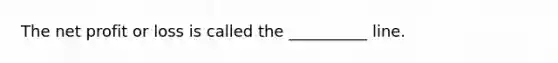 The net profit or loss is called the __________ line.