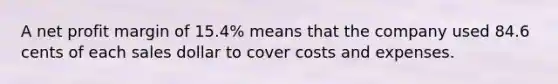 A net profit margin of 15.4% means that the company used 84.6 cents of each sales dollar to cover costs and expenses.