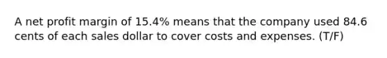 A net profit margin of 15.4% means that the company used 84.6 cents of each sales dollar to cover costs and expenses. (T/F)