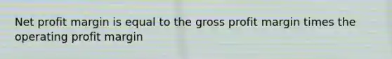Net profit margin is equal to the gross profit margin times the operating profit margin