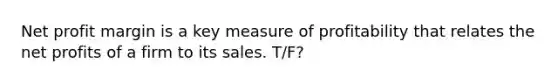 Net profit margin is a key measure of profitability that relates the net profits of a firm to its sales. T/F?