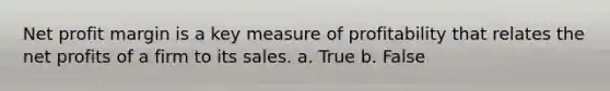 Net profit margin is a key measure of profitability that relates the net profits of a firm to its sales. a. True b. False