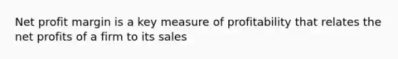 Net profit margin is a key measure of profitability that relates the net profits of a firm to its sales